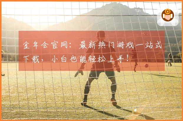 金年会官网：最新热门游戏一站式下载，小白也能轻松上手！
