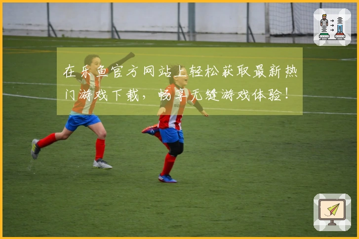 在乐鱼官方网站上轻松获取最新热门游戏下载，畅享无缝游戏体验！