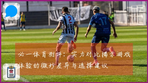 必一体育测评：实力对比揭示游戏体验的微妙差异与选择建议