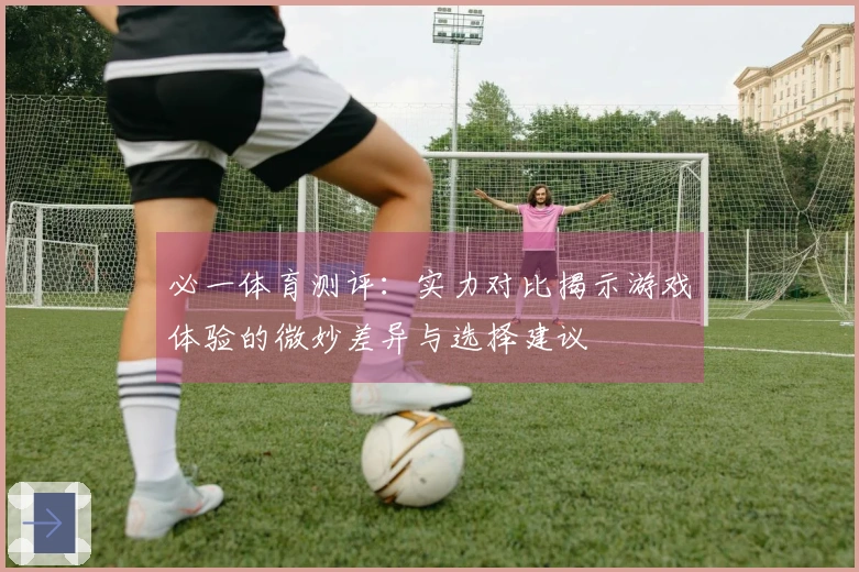 必一体育测评：实力对比揭示游戏体验的微妙差异与选择建议