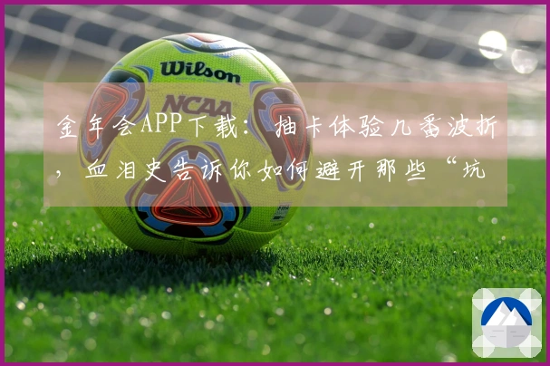金年会APP下载：抽卡体验几番波折，血泪史告诉你如何避开那些“坑”