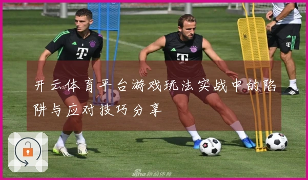 开云体育平台游戏玩法实战中的陷阱与应对技巧分享