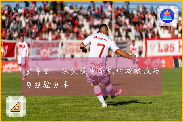 金年会：从失误中学到的游戏技巧与经验分享