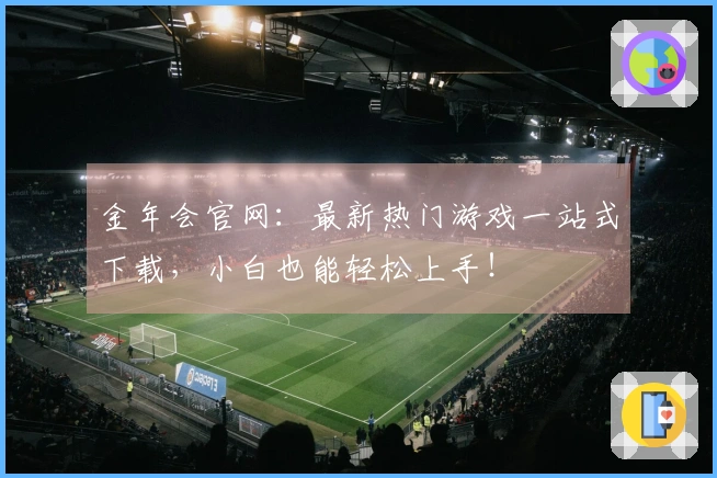 金年会官网：最新热门游戏一站式下载，小白也能轻松上手！