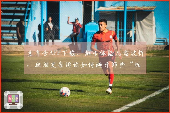 金年会APP下载：抽卡体验几番波折，血泪史告诉你如何避开那些“坑”